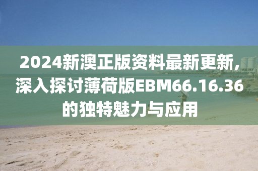 2024新澳正版資料最新更新,深入探討薄荷版EBM66.16.36的獨(dú)特魅力與應(yīng)用