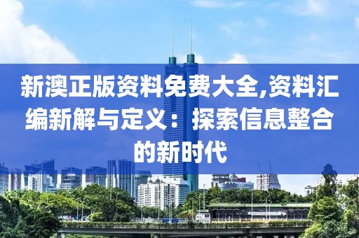 新澳正版資料免費大全,資料匯編新解與定義：探索信息整合的新時代