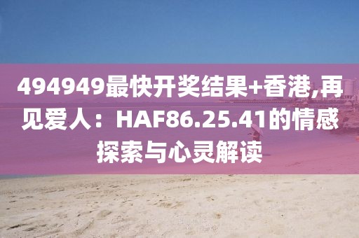 494949最快開獎(jiǎng)結(jié)果+香港,再見愛人：HAF86.25.41的情感探索與心靈解讀