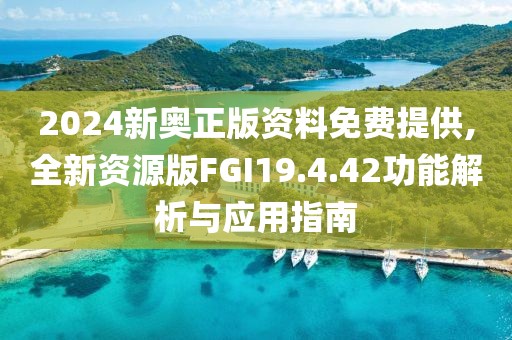 2024新奧正版資料免費提供,全新資源版FGI19.4.42功能解析與應(yīng)用指南