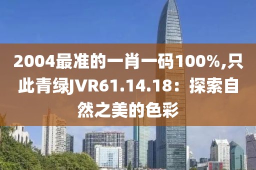 2004最準(zhǔn)的一肖一碼100%,只此青綠JVR61.14.18：探索自然之美的色彩