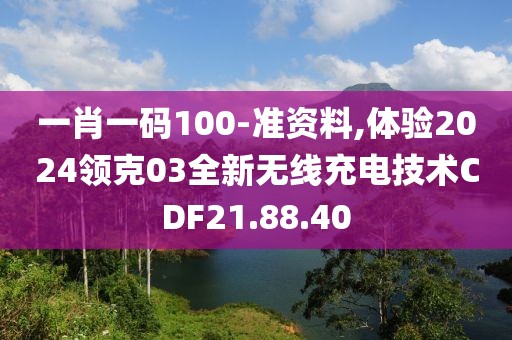 一肖一碼100-準資料,體驗2024領(lǐng)克03全新無線充電技術(shù)CDF21.88.40