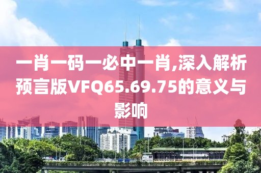 一肖一碼一必中一肖,深入解析預言版VFQ65.69.75的意義與影響