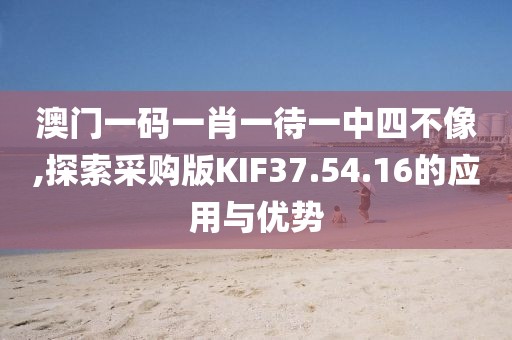 澳門一碼一肖一待一中四不像,探索采購版KIF37.54.16的應用與優(yōu)勢