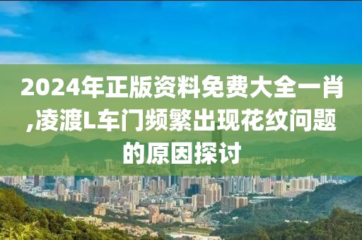 2024年正版資料免費大全一肖,凌渡L車門頻繁出現(xiàn)花紋問題的原因探討