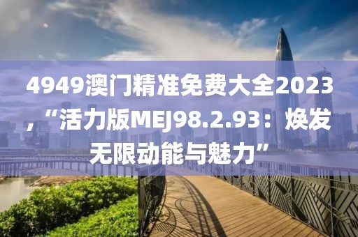 4949澳門精準免費大全2023,“活力版MEJ98.2.93：煥發(fā)無限動能與魅力”