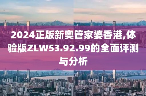 2024正版新奧管家婆香港,體驗(yàn)版ZLW53.92.99的全面評(píng)測(cè)與分析