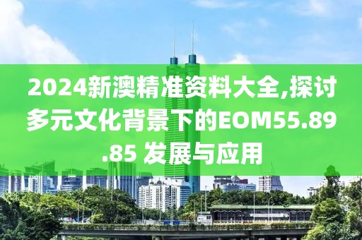 2024新澳精準資料大全,探討多元文化背景下的EOM55.89.85 發(fā)展與應(yīng)用