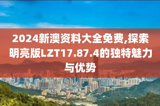 2024新澳資料大全免費(fèi),探索明亮版LZT17.87.4的獨(dú)特魅力與優(yōu)勢(shì)