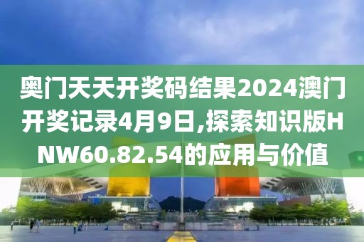 奧門天天開(kāi)獎(jiǎng)碼結(jié)果2024澳門開(kāi)獎(jiǎng)記錄4月9日,探索知識(shí)版HNW60.82.54的應(yīng)用與價(jià)值