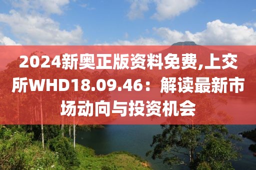 2024新奧正版資料免費(fèi),上交所WHD18.09.46：解讀最新市場(chǎng)動(dòng)向與投資機(jī)會(huì)