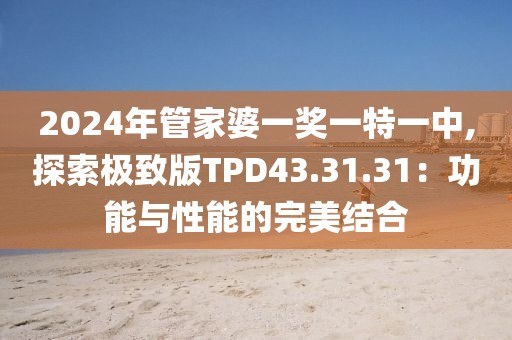 2024年管家婆一獎一特一中,探索極致版TPD43.31.31：功能與性能的完美結(jié)合