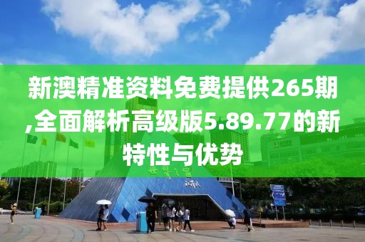 新澳精準(zhǔn)資料免費(fèi)提供265期,全面解析高級(jí)版5.89.77的新特性與優(yōu)勢(shì)