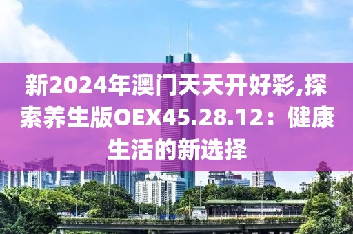 新2024年澳門(mén)天天開(kāi)好彩,探索養(yǎng)生版OEX45.28.12：健康生活的新選擇