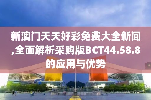 新澳門天夭好彩免費大全新聞,全面解析采購版BCT44.58.8的應用與優(yōu)勢