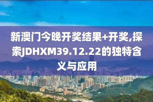 新澳門今晚開獎結(jié)果+開獎,探索JDHXM39.12.22的獨特含義與應(yīng)用