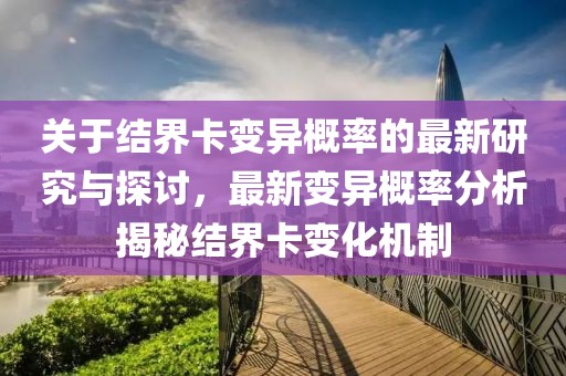 關于結界卡變異概率的最新研究與探討，最新變異概率分析揭秘結界卡變化機制