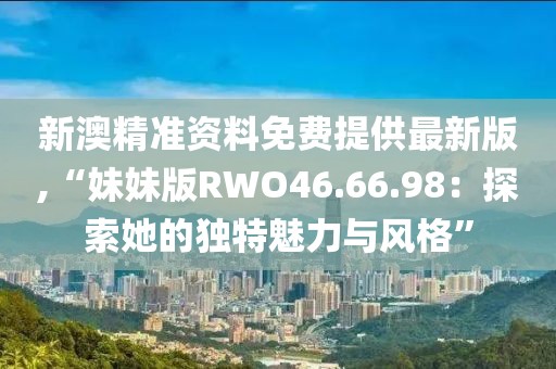 新澳精準(zhǔn)資料免費提供最新版,“妹妹版RWO46.66.98：探索她的獨特魅力與風(fēng)格”