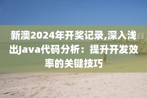 新澳2024年開獎記錄,深入淺出Java代碼分析：提升開發(fā)效率的關(guān)鍵技巧