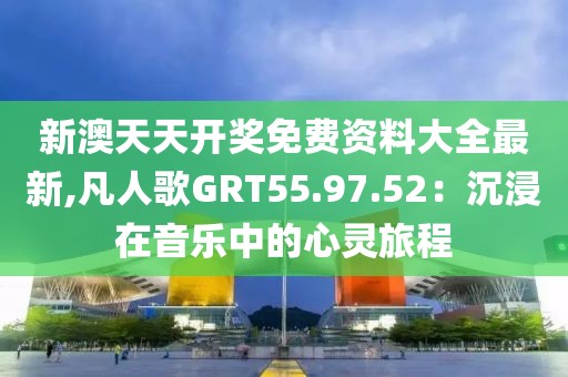 新澳天天開獎(jiǎng)免費(fèi)資料大全最新,凡人歌GRT55.97.52：沉浸在音樂中的心靈旅程