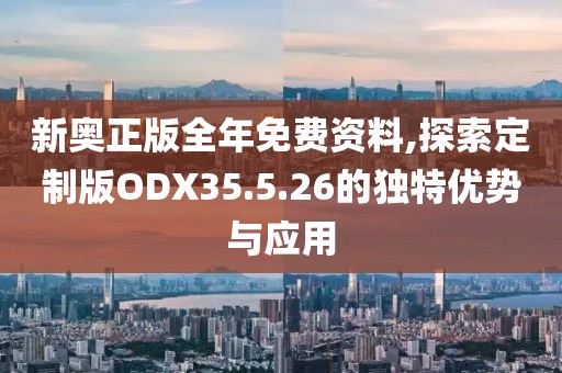 新奧正版全年免費資料,探索定制版ODX35.5.26的獨特優(yōu)勢與應(yīng)用