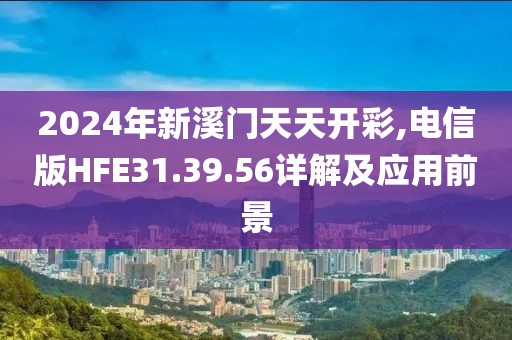 2024年新溪門天天開彩,電信版HFE31.39.56詳解及應用前景