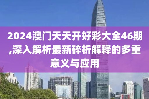 2024澳門天天開(kāi)好彩大全46期,深入解析最新碎析解釋的多重意義與應(yīng)用