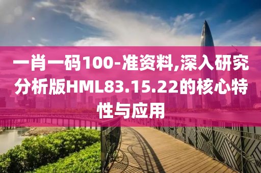 一肖一碼100-準資料,深入研究分析版HML83.15.22的核心特性與應用