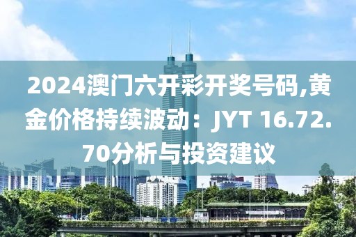 2024澳門六開彩開獎(jiǎng)號(hào)碼,黃金價(jià)格持續(xù)波動(dòng)：JYT 16.72.70分析與投資建議