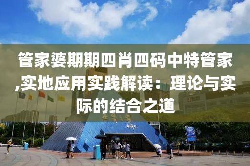 管家婆期期四肖四碼中特管家,實地應(yīng)用實踐解讀：理論與實際的結(jié)合之道