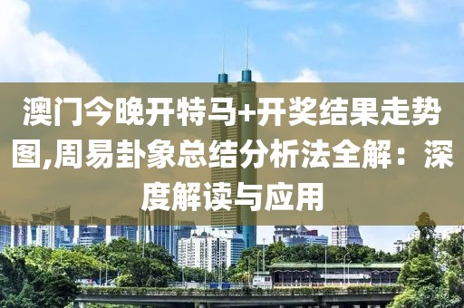 澳門今晚開特馬+開獎結(jié)果走勢圖,周易卦象總結(jié)分析法全解：深度解讀與應用