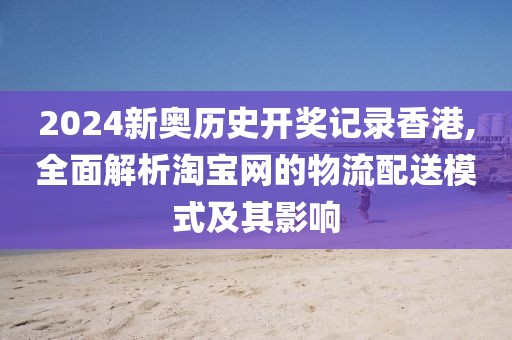 2024新奧歷史開獎記錄香港,全面解析淘寶網的物流配送模式及其影響