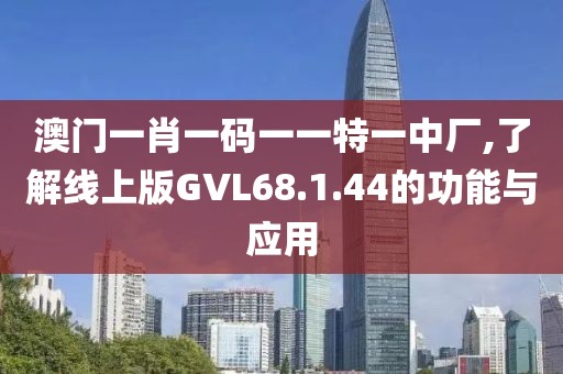 澳門一肖一碼一一特一中廠,了解線上版GVL68.1.44的功能與應用