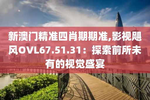 新澳門精準(zhǔn)四肖期期準(zhǔn),影視颶風(fēng)OVL67.51.31：探索前所未有的視覺(jué)盛宴