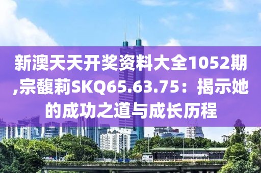 新澳天天開(kāi)獎(jiǎng)資料大全1052期,宗馥莉SKQ65.63.75：揭示她的成功之道與成長(zhǎng)歷程