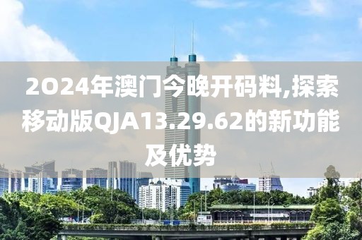 2O24年澳門今晚開(kāi)碼料,探索移動(dòng)版QJA13.29.62的新功能及優(yōu)勢(shì)