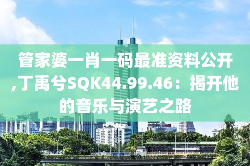 管家婆一肖一碼最準資料公開,丁禹兮SQK44.99.46：揭開他的音樂與演藝之路