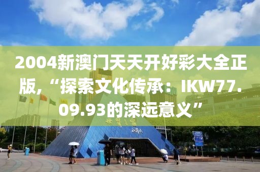 2004新澳門天天開好彩大全正版,“探索文化傳承：IKW77.09.93的深遠(yuǎn)意義”