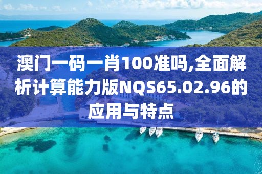 澳門一碼一肖100準嗎,全面解析計算能力版NQS65.02.96的應用與特點