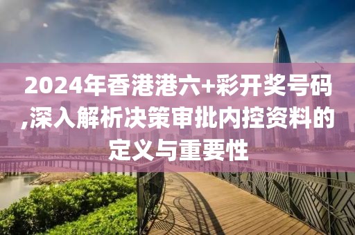 2024年香港港六+彩開(kāi)獎(jiǎng)號(hào)碼,深入解析決策審批內(nèi)控資料的定義與重要性