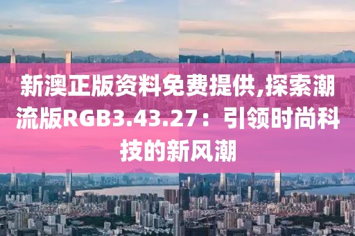 新澳正版資料免費(fèi)提供,探索潮流版RGB3.43.27：引領(lǐng)時(shí)尚科技的新風(fēng)潮