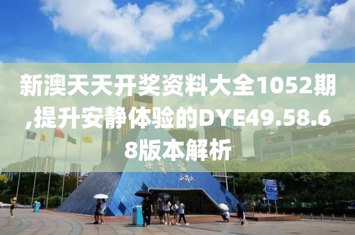 新澳天天開獎資料大全1052期,提升安靜體驗的DYE49.58.68版本解析