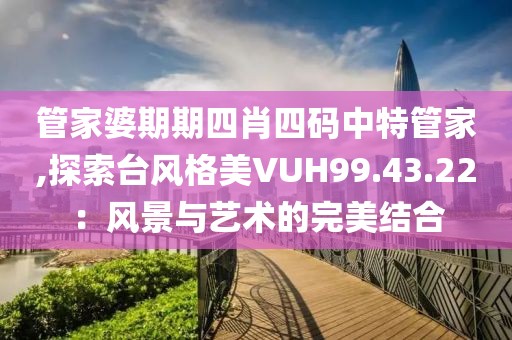 管家婆期期四肖四碼中特管家,探索臺(tái)風(fēng)格美VUH99.43.22：風(fēng)景與藝術(shù)的完美結(jié)合