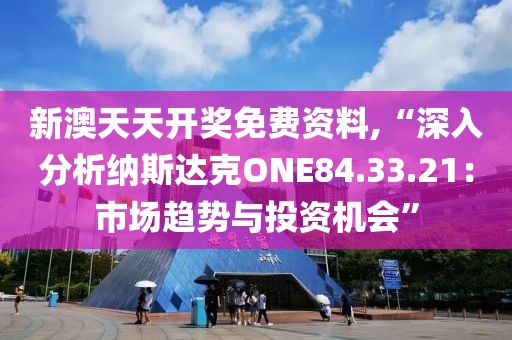 新澳天天開獎免費資料,“深入分析納斯達克ONE84.33.21：市場趨勢與投資機會”