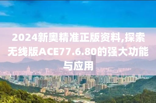 2024新奧精準(zhǔn)正版資料,探索無線版ACE77.6.80的強(qiáng)大功能與應(yīng)用