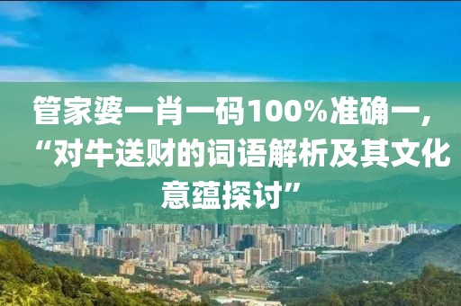 管家婆一肖一碼100%準(zhǔn)確一,“對(duì)牛送財(cái)?shù)脑~語解析及其文化意蘊(yùn)探討”