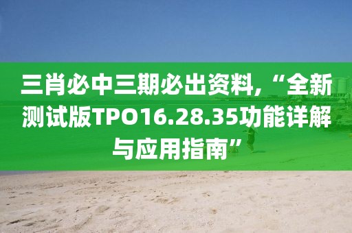 三肖必中三期必出資料,“全新測(cè)試版TPO16.28.35功能詳解與應(yīng)用指南”