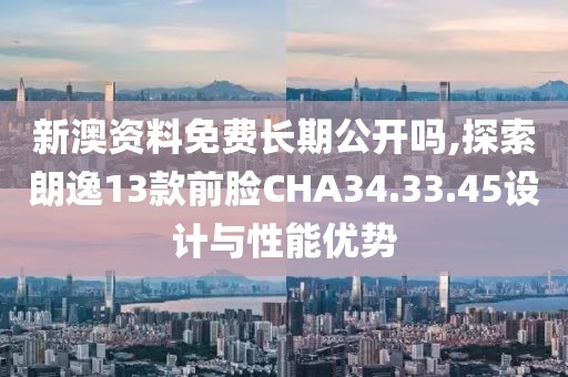 新澳資料免費(fèi)長(zhǎng)期公開(kāi)嗎,探索朗逸13款前臉CHA34.33.45設(shè)計(jì)與性能優(yōu)勢(shì)