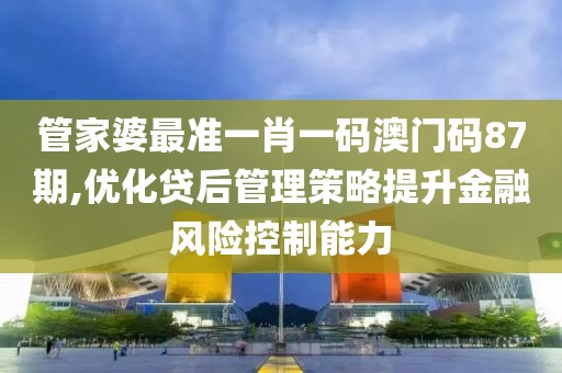 管家婆最準一肖一碼澳門碼87期,優(yōu)化貸后管理策略提升金融風(fēng)險控制能力