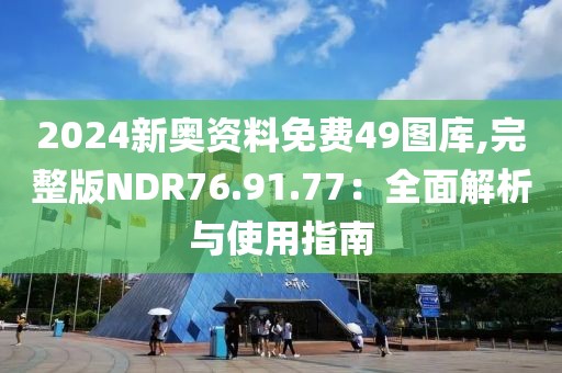 2024新奧資料免費(fèi)49圖庫(kù),完整版NDR76.91.77：全面解析與使用指南